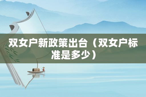 雙女戶新政策出臺(tái)（雙女戶標(biāo)準(zhǔn)是多少）