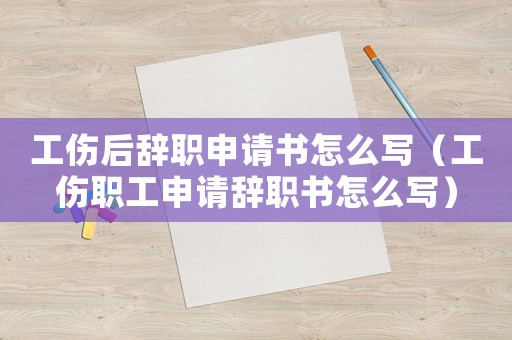 工傷后辭職申請(qǐng)書(shū)怎么寫(xiě)（工傷職工申請(qǐng)辭職書(shū)怎么寫(xiě)）