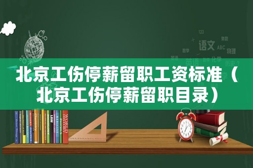 北京工傷停薪留職工資標準（北京工傷停薪留職目錄）