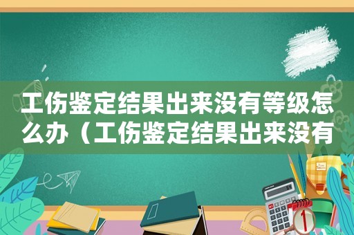 工傷鑒定結果出來沒有等級怎么辦（工傷鑒定結果出來沒有等級）