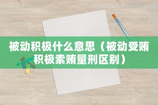 被動(dòng)積極什么意思（被動(dòng)受賄積極索賄量刑區(qū)別）