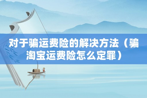 對(duì)于騙運(yùn)費(fèi)險(xiǎn)的解決方法（騙淘寶運(yùn)費(fèi)險(xiǎn)怎么定罪）