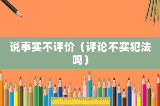 說事實(shí)不評(píng)價(jià)（評(píng)論不實(shí)犯法嗎）