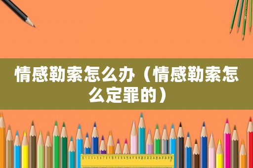 情感勒索怎么辦（情感勒索怎么定罪的）