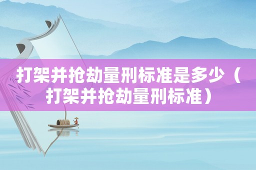打架并搶劫量刑標(biāo)準(zhǔn)是多少（打架并搶劫量刑標(biāo)準(zhǔn)）
