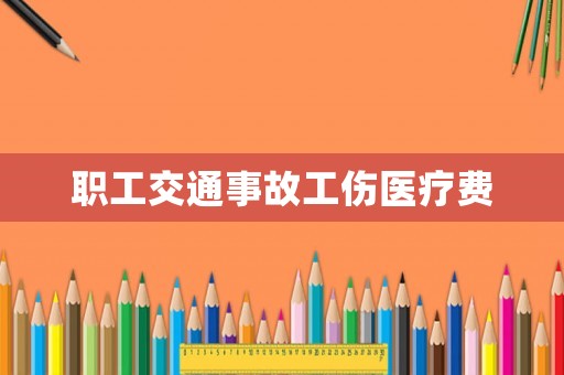 職工交通事故工傷醫(yī)療費(fèi)