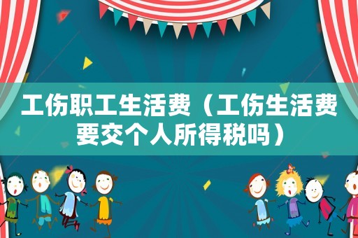 工傷職工生活費(fèi)（工傷生活費(fèi)要交個(gè)人所得稅嗎）