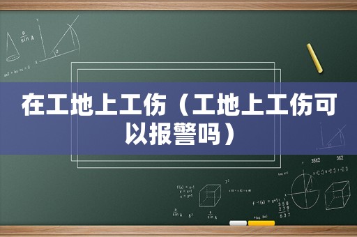 在工地上工傷（工地上工傷可以報(bào)警嗎）