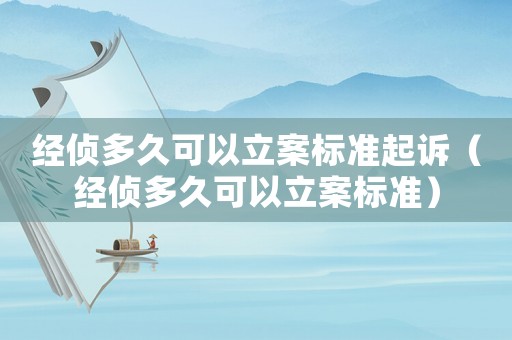 經(jīng)偵多久可以立案標(biāo)準(zhǔn)起訴（經(jīng)偵多久可以立案標(biāo)準(zhǔn)）