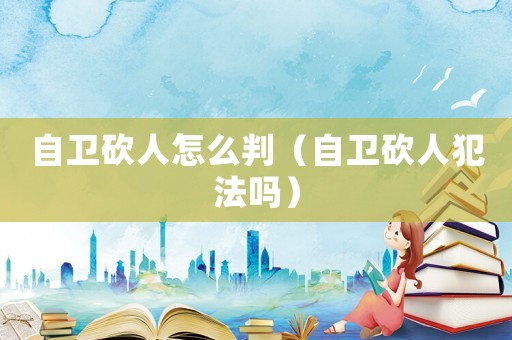 自衛(wèi)砍人怎么判（自衛(wèi)砍人犯法嗎）
