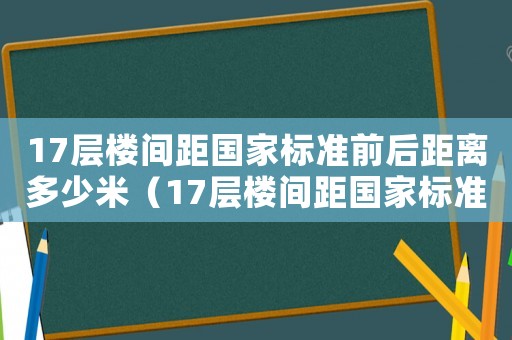 17層樓間距國(guó)家標(biāo)準(zhǔn)前后距離多少米（17層樓間距國(guó)家標(biāo)準(zhǔn)）