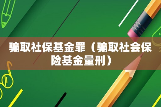 騙取社保基金罪（騙取社會(huì)保險(xiǎn)基金量刑）