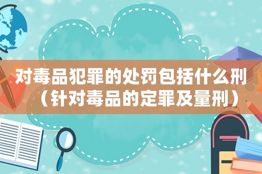對(duì)毒品犯罪的處罰包括什么刑（針對(duì)毒品的定罪及量刑）