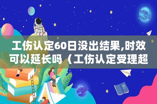 工傷認(rèn)定60日沒出結(jié)果,時(shí)效可以延長嗎（工傷認(rèn)定受理超過60天）