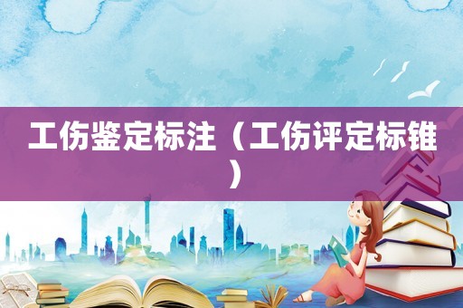 工傷鑒定標注（工傷評定標錐）