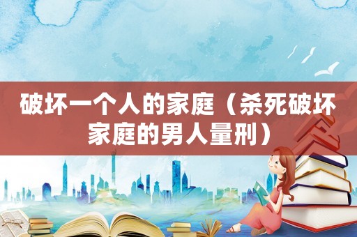 破壞一個(gè)人的家庭（殺死破壞家庭的男人量刑）