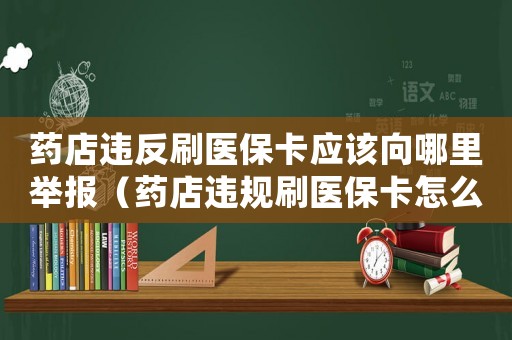 藥店違反刷醫(yī)保卡應該向哪里舉報（藥店違規(guī)刷醫(yī)保卡怎么定罪）