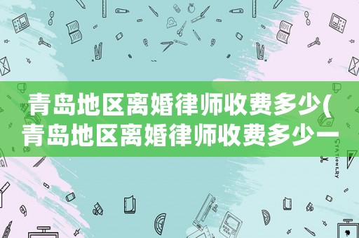 青島地區(qū)離婚律師收費(fèi)多少(青島地區(qū)離婚律師收費(fèi)多少一個(gè)月)