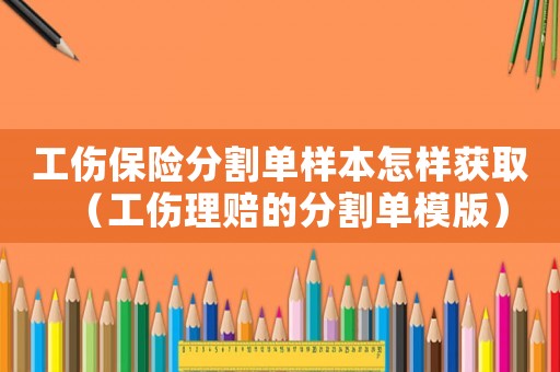 工傷保險分割單樣本怎樣獲取（工傷理賠的分割單模版）