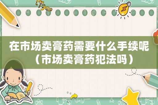 在市場賣膏藥需要什么手續(xù)呢（市場賣膏藥犯法嗎）