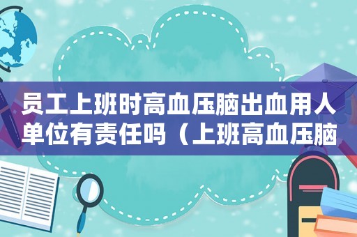 員工上班時(shí)高血壓腦出血用人單位有責(zé)任嗎（上班高血壓腦充血是不是工傷）