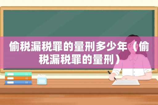 偷稅漏稅罪的量刑多少年（偷稅漏稅罪的量刑）