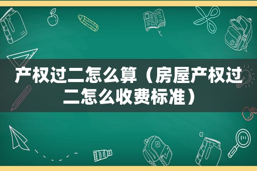 產(chǎn)權(quán)過二怎么算（房屋產(chǎn)權(quán)過二怎么收費標(biāo)準(zhǔn)）