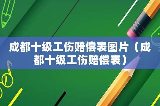 成都十級工傷賠償表圖片（成都十級工傷賠償表）