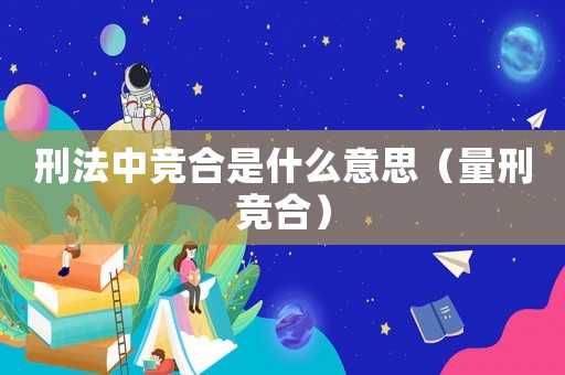 刑法中競合是什么意思（量刑競合）