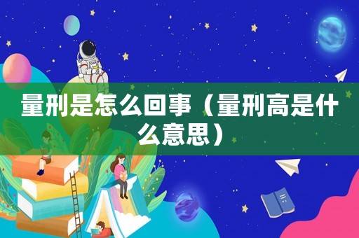 量刑是怎么回事（量刑高是什么意思）