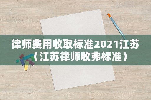 律師費(fèi)用收取標(biāo)準(zhǔn)2021江蘇（江蘇律師收弗標(biāo)準(zhǔn)）