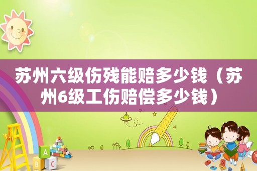 蘇州六級(jí)傷殘能賠多少錢（蘇州6級(jí)工傷賠償多少錢）