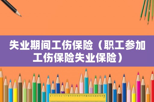 失業(yè)期間工傷保險（職工參加工傷保險失業(yè)保險）