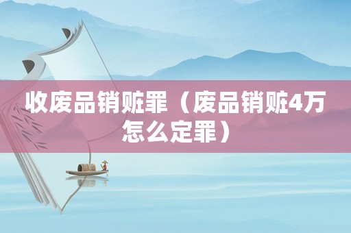 收廢品銷(xiāo)贓罪（廢品銷(xiāo)贓4萬(wàn)怎么定罪）