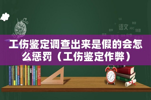 工傷鑒定調查出來是假的會怎么懲罰（工傷鑒定作弊）