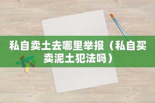 私自賣土去哪里舉報（私自買賣泥土犯法嗎）