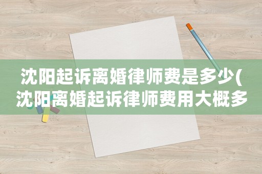 沈陽(yáng)起訴離婚律師費(fèi)是多少(沈陽(yáng)離婚起訴律師費(fèi)用大概多少)