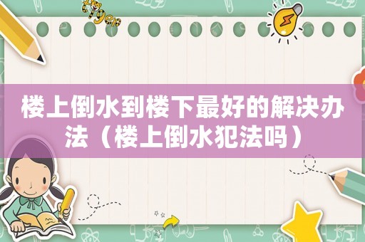 樓上倒水到樓下最好的解決辦法（樓上倒水犯法嗎）