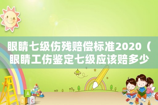 眼睛七級傷殘賠償標(biāo)準(zhǔn)2020（眼睛工傷鑒定七級應(yīng)該賠多少錢）