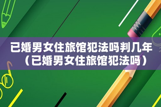 已婚男女住旅館犯法嗎判幾年（已婚男女住旅館犯法嗎）