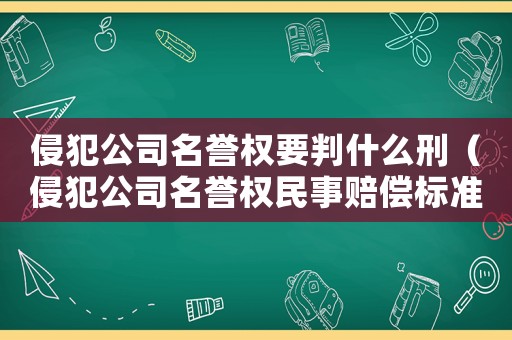 侵犯公司名譽(yù)權(quán)要判什么刑（侵犯公司名譽(yù)權(quán)民事賠償標(biāo)準(zhǔn)）