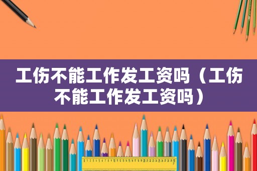 工傷不能工作發(fā)工資嗎（工傷不能工作發(fā)工資嗎）