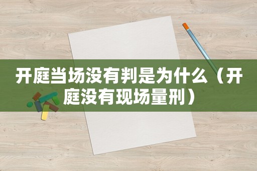 開庭當(dāng)場(chǎng)沒有判是為什么（開庭沒有現(xiàn)場(chǎng)量刑）