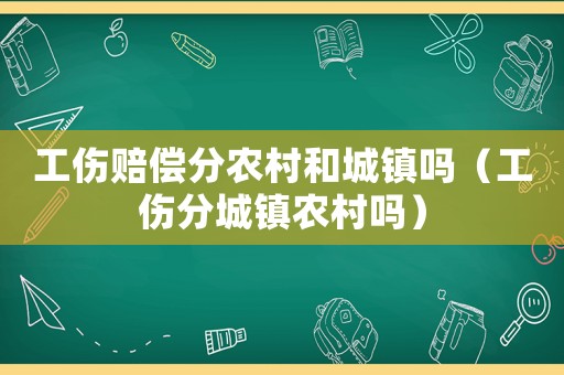 工傷賠償分農(nóng)村和城鎮(zhèn)嗎（工傷分城鎮(zhèn)農(nóng)村嗎）