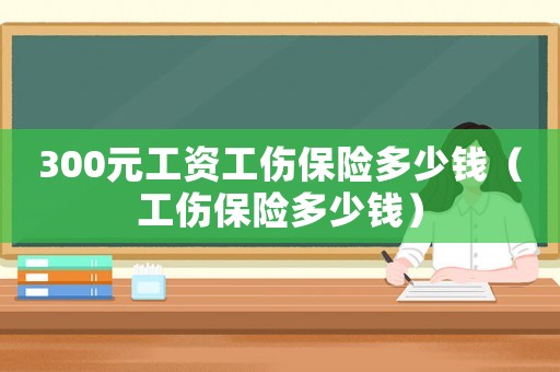300元工資工傷保險多少錢（工傷保險多少錢）