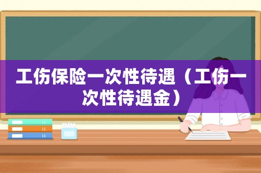 工傷保險(xiǎn)一次性待遇（工傷一次性待遇金）