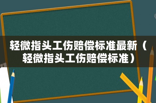 輕微指頭工傷賠償標(biāo)準(zhǔn)最新（輕微指頭工傷賠償標(biāo)準(zhǔn)）