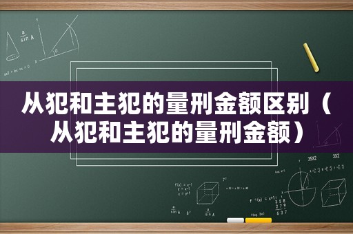 從犯和主犯的量刑金額區(qū)別（從犯和主犯的量刑金額）