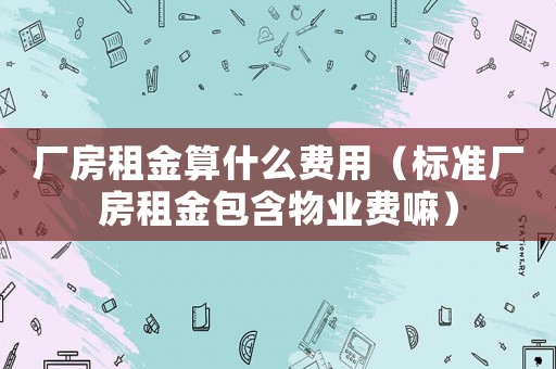 廠房租金算什么費(fèi)用（標(biāo)準(zhǔn)廠房租金包含物業(yè)費(fèi)嘛）