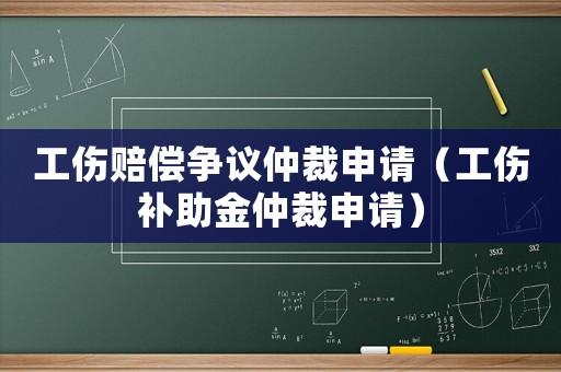 工傷賠償爭議仲裁申請(qǐng)（工傷補(bǔ)助金仲裁申請(qǐng)）